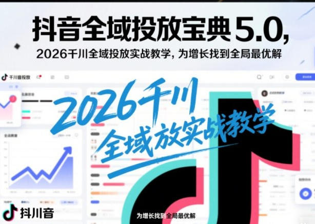 抖音全域投放宝典5.0，千川全域投放实战教学