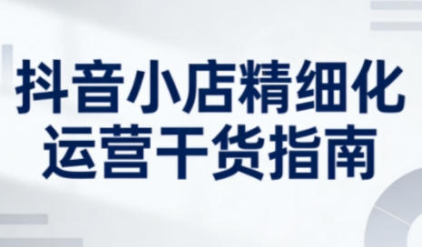 抖音小店精细化运营干货指南新版,系统提升店铺运营能力第1张-惠学吧-虚拟资源货源网 抖音小店精细化运营干货指南新版,系统提升店铺运营能力