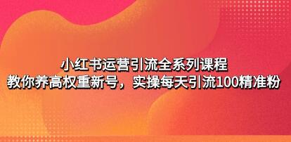 《小红书运营引流全系列课程》教你养高权重新号，实操每天引流100精准粉