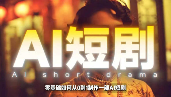 AI短剧制作教学，AI工具打造高完播、高流量的真人感短剧