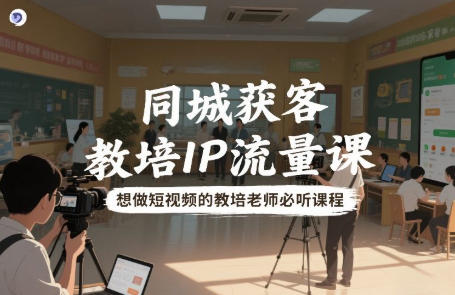 同城获客，教培IP流量课，想做短视频的教培老师必听课程