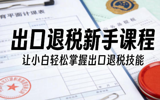 出口退税新手课程，让小白轻松掌握出口退税技能