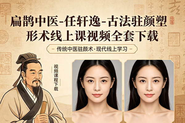 扁鹊中医–任轩逸 古法驻颜塑形术线上课视频全套下载